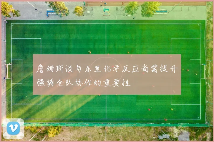詹姆斯谈与东里化学反应尚需提升强调全队协作的重要性