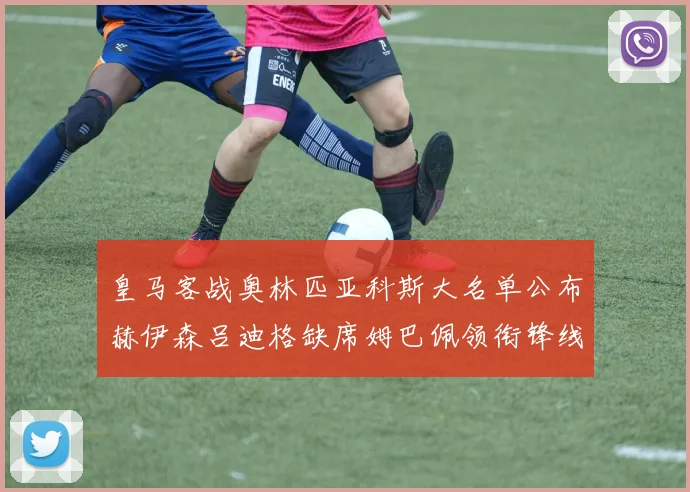 皇马客战奥林匹亚科斯大名单公布赫伊森吕迪格缺席姆巴佩领衔锋线阵容