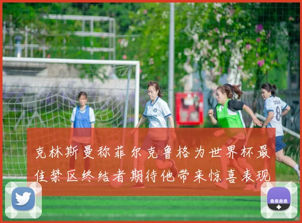 克林斯曼称菲尔克鲁格为世界杯最佳禁区终结者期待他带来惊喜表现
