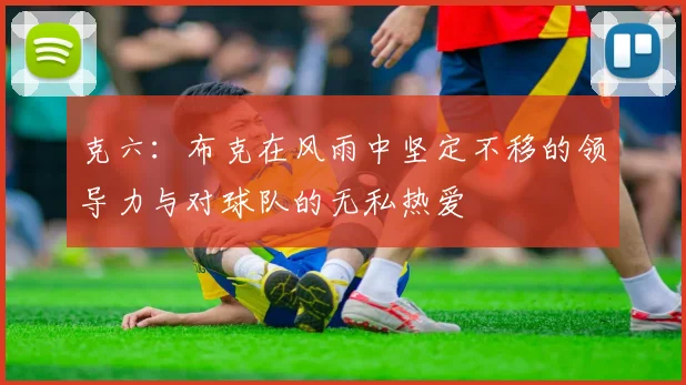 克六：布克在风雨中坚定不移的领导力与对球队的无私热爱