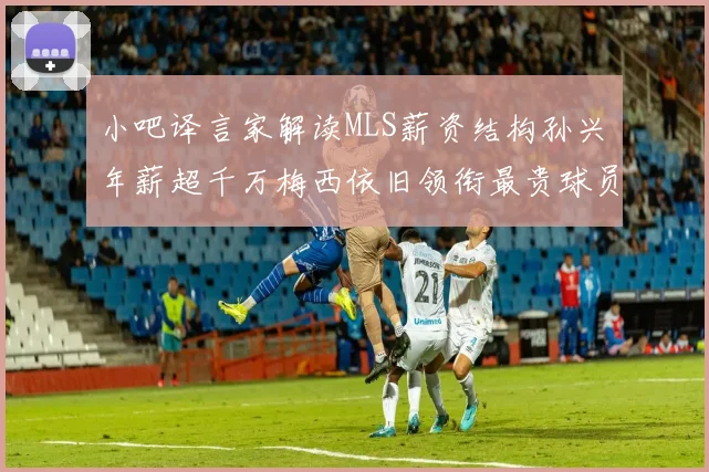 小吧译言家解读MLS薪资结构孙兴慜年薪超千万梅西依旧领衔最贵球员
