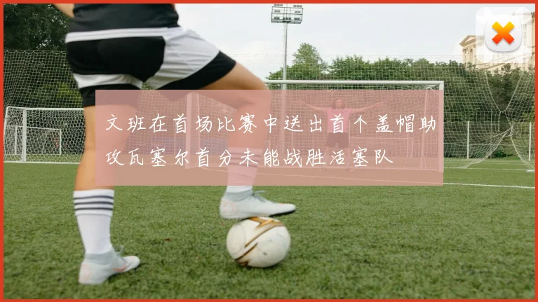 文班在首场比赛中送出首个盖帽助攻瓦塞尔首分未能战胜活塞队