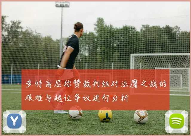 多特高层称赞裁判组对法鹰之战的艰难与越位争议进行分析