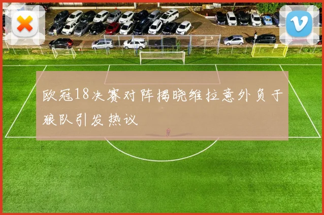 欧冠18决赛对阵揭晓维拉意外负于狼队引发热议