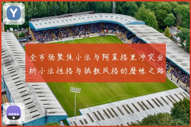 全市场聚焦小法与阿莱格里冲突分析小法性格与执教风格的磨练之路