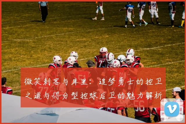 微笑刺客与库里：追梦勇士的控卫之道与得分型控球后卫的魅力解析