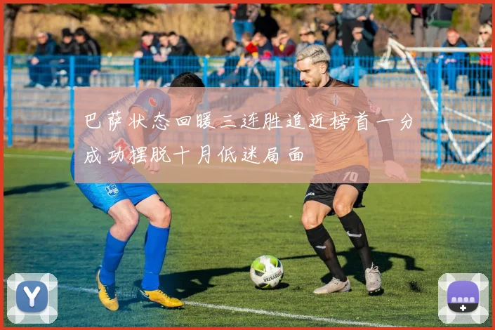 巴萨状态回暖三连胜追近榜首一分成功摆脱十月低迷局面