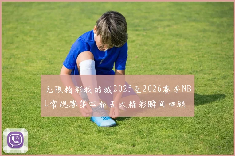 无限精彩我的城2025至2026赛季NBL常规赛第四轮五大精彩瞬间回顾