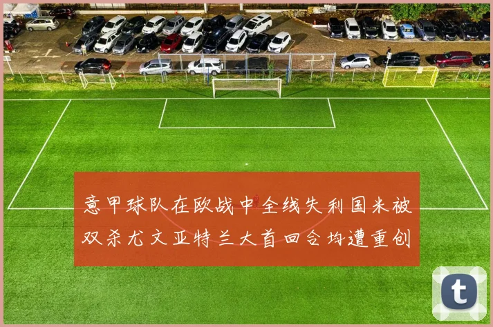 意甲球队在欧战中全线失利国米被双杀尤文亚特兰大首回合均遭重创