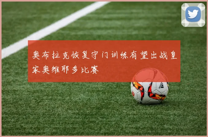 奥布拉克恢复守门训练有望出战皇家奥维耶多比赛