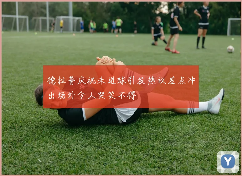 德拉普庆祝未进球引发热议差点冲出场外令人哭笑不得