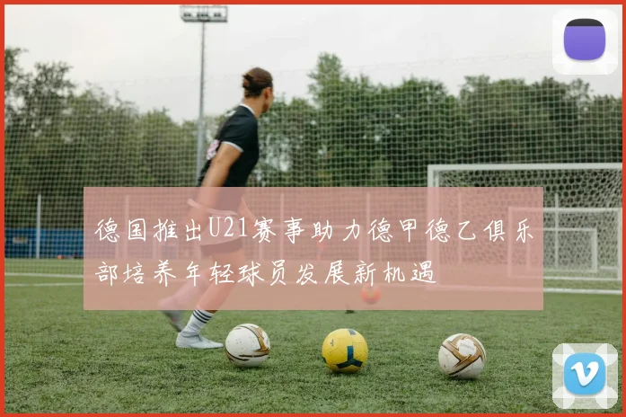 德国推出U21赛事助力德甲德乙俱乐部培养年轻球员发展新机遇