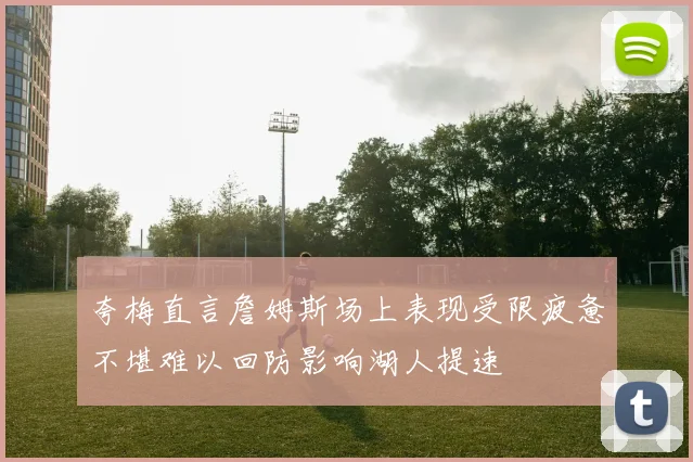 夸梅直言詹姆斯场上表现受限疲惫不堪难以回防影响湖人提速