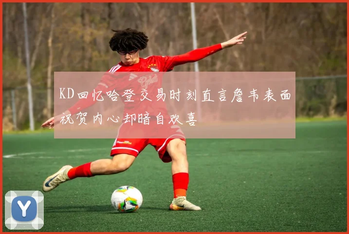 KD回忆哈登交易时刻直言詹韦表面祝贺内心却暗自欢喜