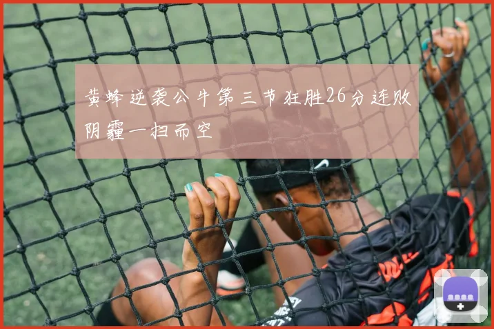 黄蜂逆袭公牛第三节狂胜26分连败阴霾一扫而空