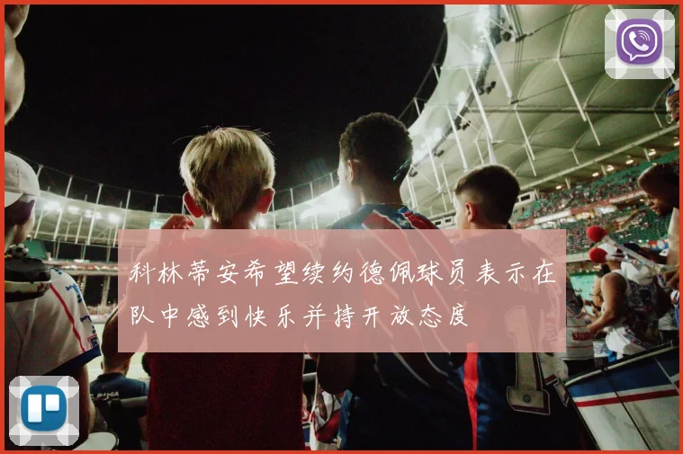 科林蒂安希望续约德佩球员表示在队中感到快乐并持开放态度