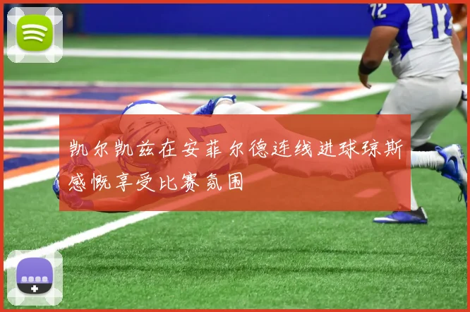 凯尔凯兹在安菲尔德连线进球琼斯感慨享受比赛氛围
