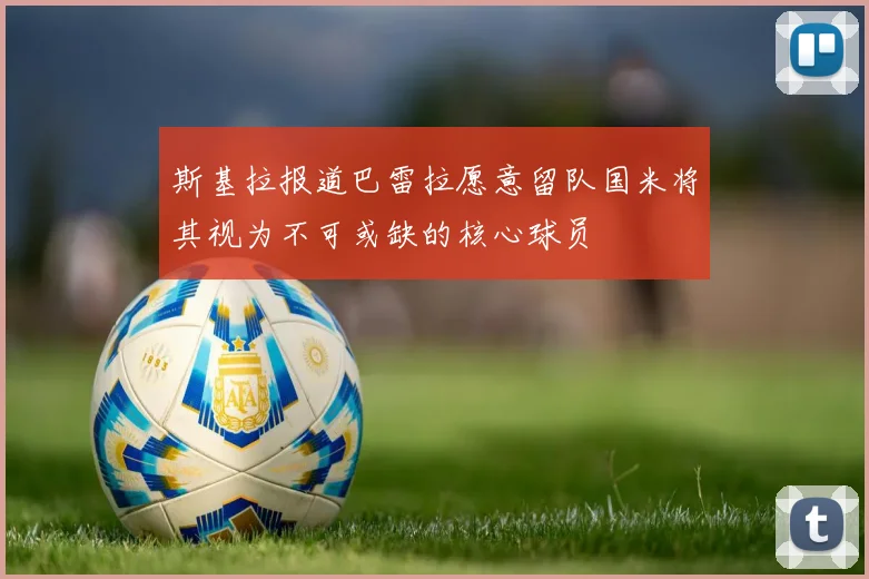 斯基拉报道巴雷拉愿意留队国米将其视为不可或缺的核心球员