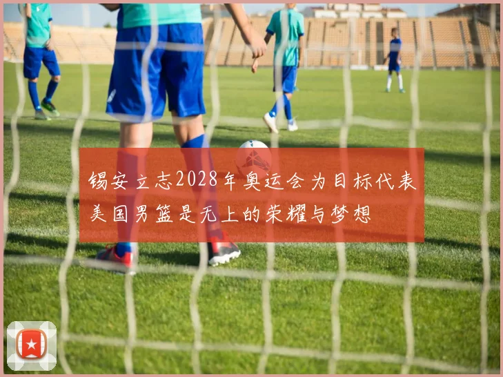 锡安立志2028年奥运会为目标代表美国男篮是无上的荣耀与梦想
