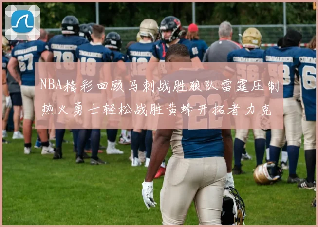 NBA精彩回顾马刺战胜狼队雷霆压制热火勇士轻松战胜黄蜂开拓者力克湖人