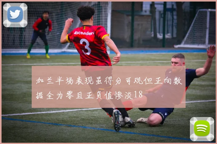 加兰半场表现虽得分可观但正向数据全为零且正负值惨淡18