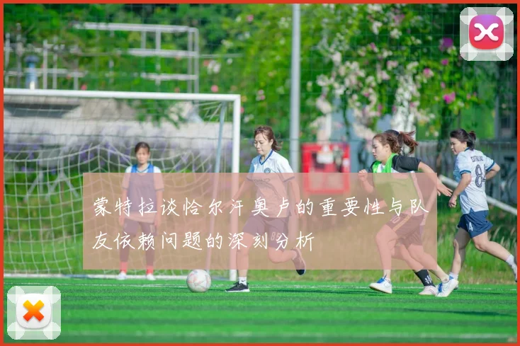 蒙特拉谈恰尔汗奥卢的重要性与队友依赖问题的深刻分析