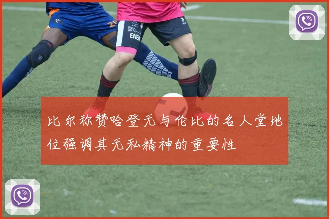 比尔称赞哈登无与伦比的名人堂地位强调其无私精神的重要性