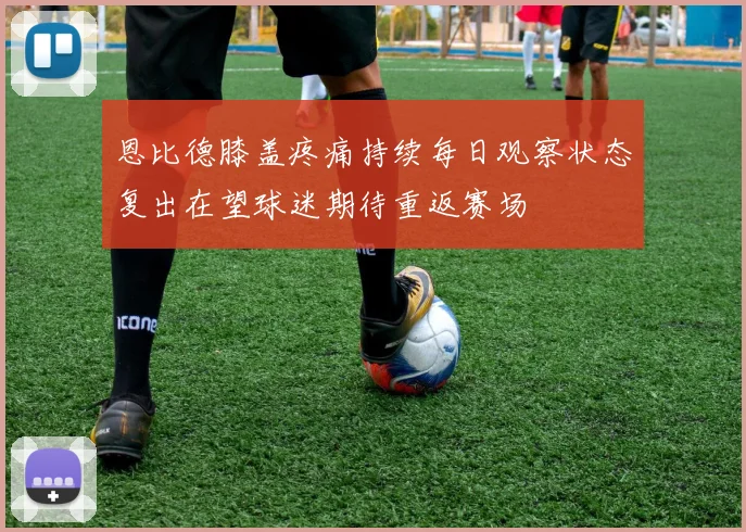 恩比德膝盖疼痛持续每日观察状态复出在望球迷期待重返赛场
