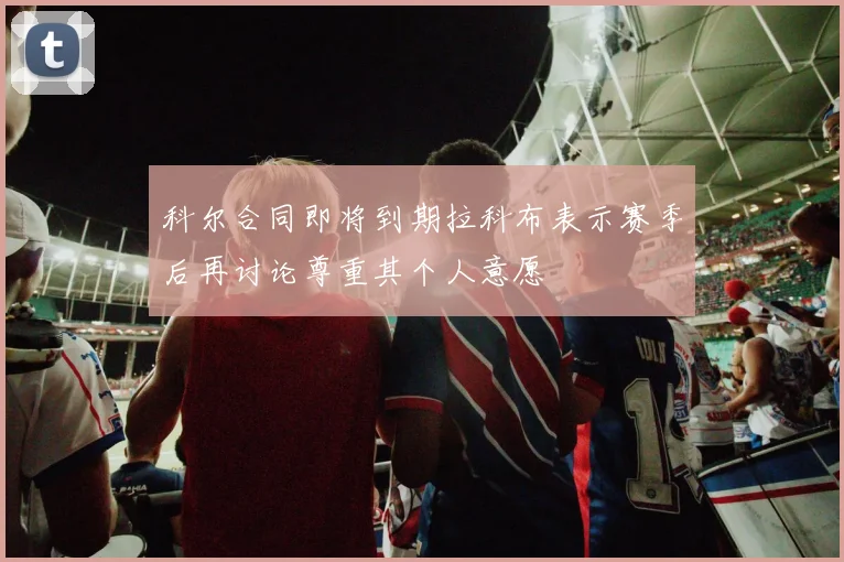 科尔合同即将到期拉科布表示赛季后再讨论尊重其个人意愿