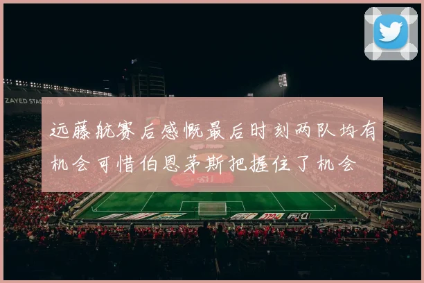 远藤航赛后感慨最后时刻两队均有机会可惜伯恩茅斯把握住了机会