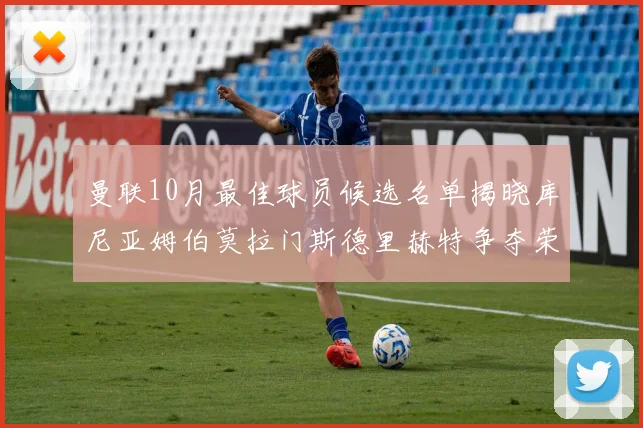 曼联10月最佳球员候选名单揭晓库尼亚姆伯莫拉门斯德里赫特争夺荣誉