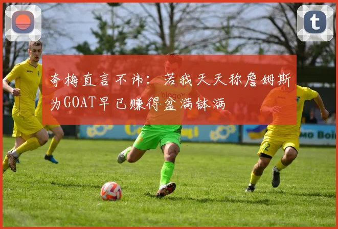 夸梅直言不讳：若我天天称詹姆斯为GOAT早已赚得盆满钵满