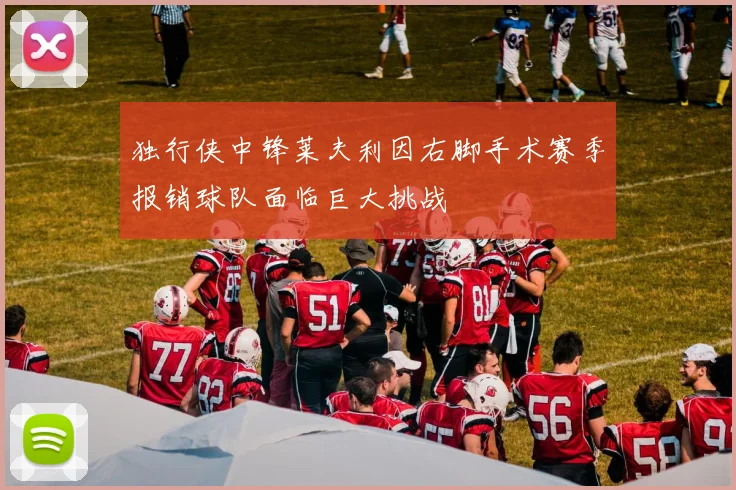 独行侠中锋莱夫利因右脚手术赛季报销球队面临巨大挑战