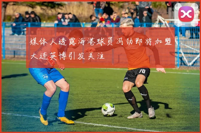 媒体人透露海港球员冯劲即将加盟大连英博引发关注