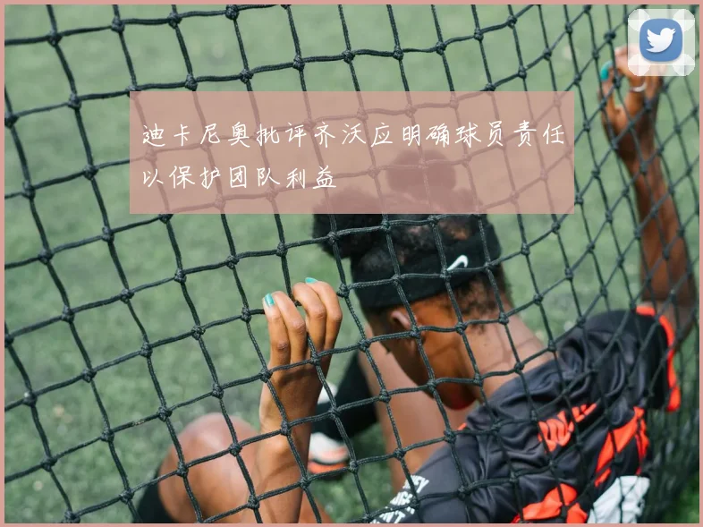 迪卡尼奥批评齐沃应明确球员责任以保护团队利益