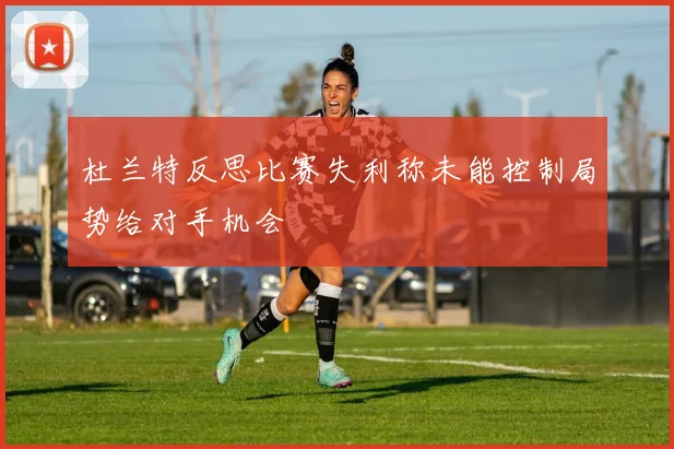 杜兰特反思比赛失利称未能控制局势给对手机会