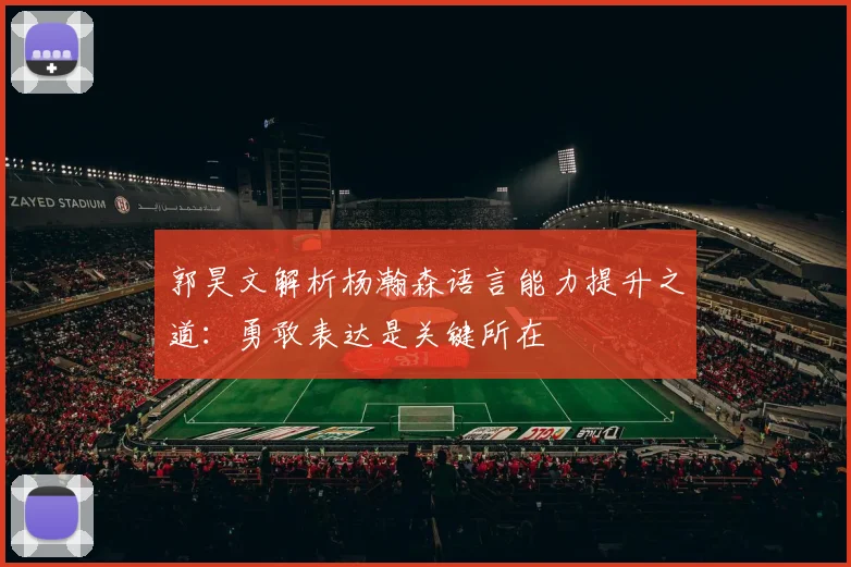郭昊文解析杨瀚森语言能力提升之道：勇敢表达是关键所在