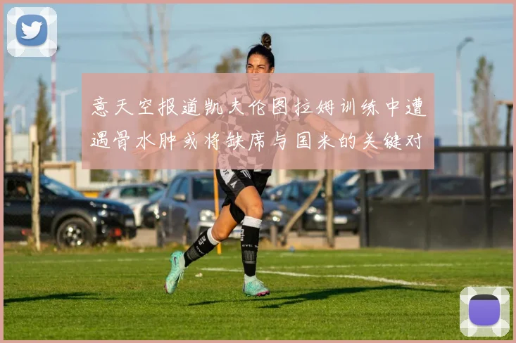 意天空报道凯夫伦图拉姆训练中遭遇骨水肿或将缺席与国米的关键对决